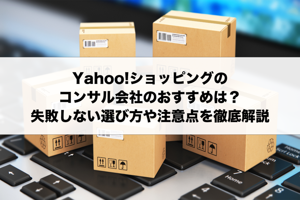 Yahoo!ショッピングのコンサル会社のおすすめは？失敗しない選び方や注意点を徹底解説